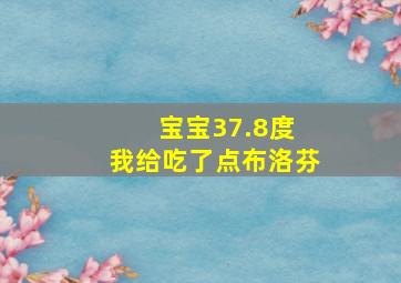 宝宝37.8度 我给吃了点布洛芬